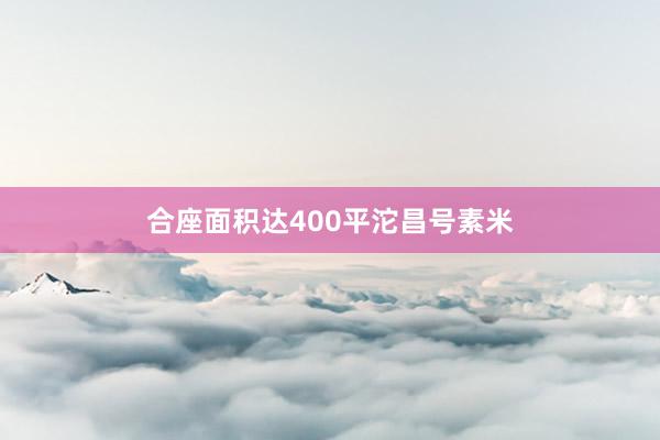 合座面积达400平沱昌号素米